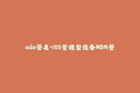 mdm签名-iOS管理型设备MDM签名原理及应用解析