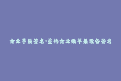 企业苹果签名-重构企业级苹果设备签名，让您的应用更安全、更方便