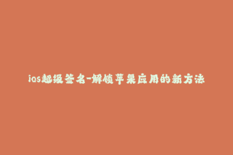 ios超级签名-解锁苹果应用的新方法：iOS超级签名技巧
