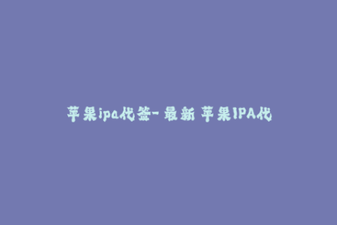 苹果ipa代签-【最新】苹果IPA代签：全方位覆盖iOS设备，低至1元个！