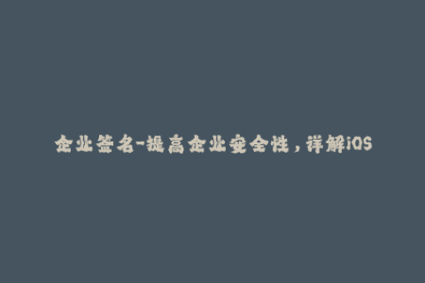 企业签名-提高企业安全性，详解iOS企业签名方法