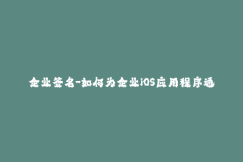 企业签名-如何为企业iOS应用程序通过签名实现更高安全性？
