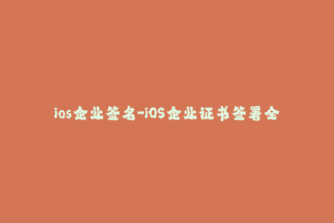 ios企业签名-iOS企业证书签署全指南