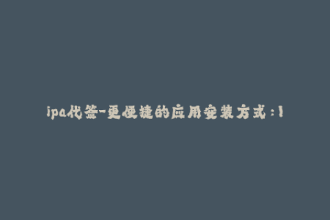 ipa代签-更便捷的应用安装方式：IPA无需签名代签服务