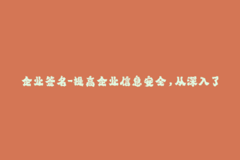 企业签名-提高企业信息安全，从深入了解企业签名开始！