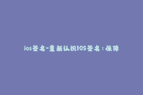 ios签名-重新认识IOS签名：保障你的应用安全和使用体验