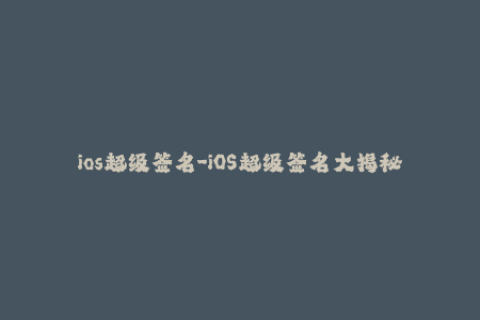 ios超级签名-iOS超级签名大揭秘！全面学习苹果签名技巧