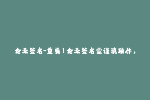 企业签名-重要！企业签名需谨慎操作，教你如何规避被封风险