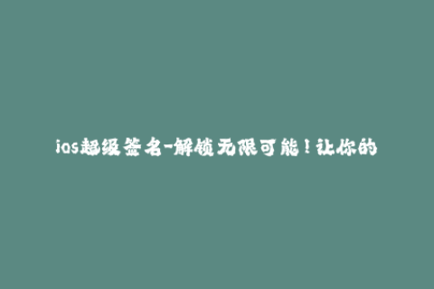 ios超级签名-解锁无限可能！让你的iOS设备拥有最强大的超级签名方法