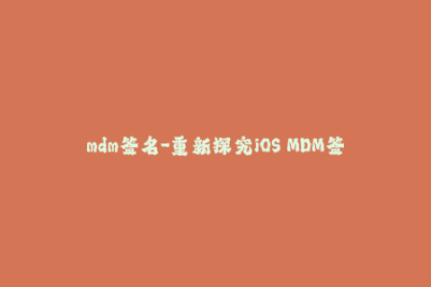 mdm签名-重新探究iOS MDM签名的实际应用价值
