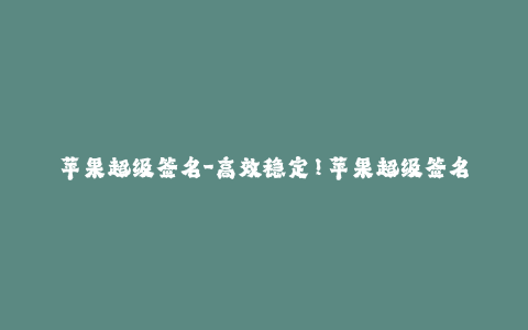 苹果超级签名-高效稳定！苹果超级签名助您畅玩应用