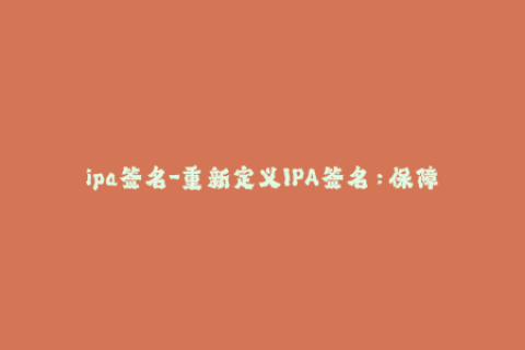 ipa签名-重新定义IPA签名：保障您的iOS设备安全！