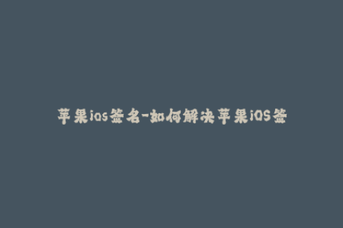 苹果ios签名-如何解决苹果iOS签名问题？