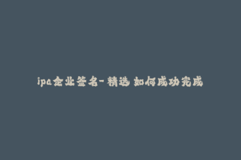 ipa企业签名-【精选】如何成功完成iOS企业签名？