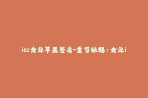 ios企业苹果签名-重写标题：企业iOS签名方法，让你的苹果应用飞起来！
