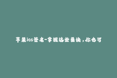 苹果ios签名-掌握这些要诀，你也可以轻松完成苹果iOS签名！