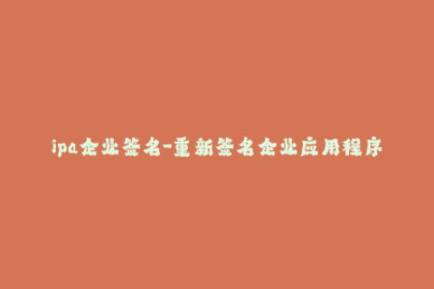 ipa企业签名-重新签名企业应用程序：IPA重装无忧！