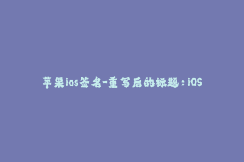 苹果ios签名-重写后的标题：iOS签名工具助你解除苹果设备束缚