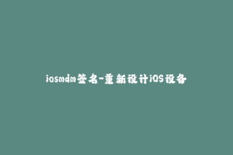 iosmdm签名-重新设计iOS设备MDM签名，优化企业管理流程