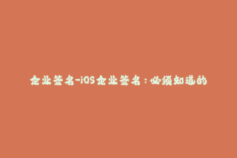 企业签名-iOS企业签名：必须知道的重要事项