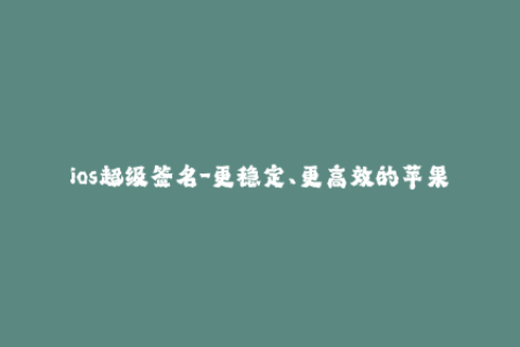 ios超级签名-更稳定、更高效的苹果超级签名实现方法