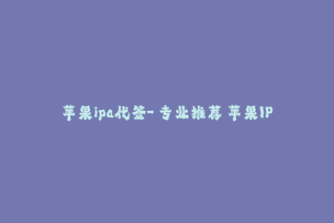 苹果ipa代签-「专业推荐」苹果IPA代签，让你的iOS设备更灵活