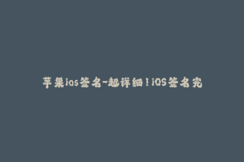 苹果ios签名-超详细！iOS签名完全攻略，轻松搞定苹果签名！