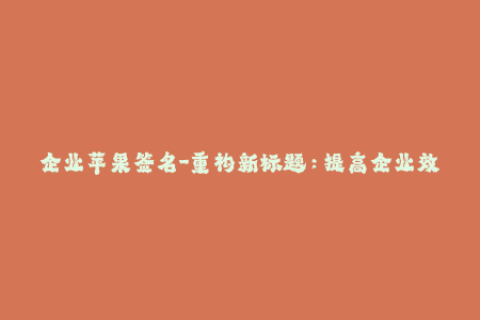 企业苹果签名-重构新标题：提高企业效率的苹果签名技巧