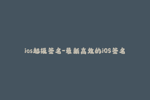 ios超级签名-最新高效的iOS签名方法：超级签名解析！