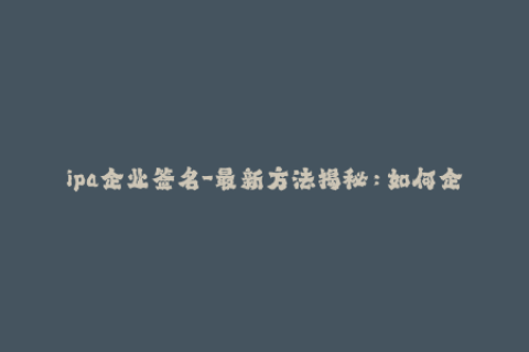 ipa企业签名-最新方法揭秘：如何企业签名IPA文件？