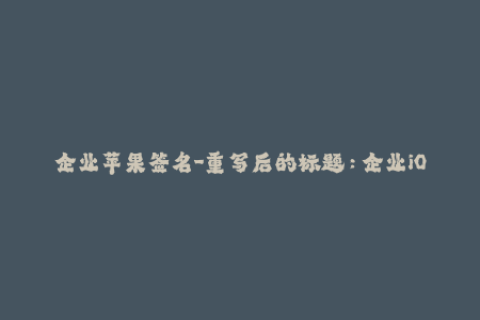 企业苹果签名-重写后的标题：企业iOS签名——保障您的移动应用安全