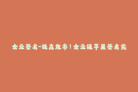 企业签名-提高效率！企业级苹果签名完全指南