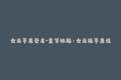 企业苹果签名-重写标题：企业级苹果设备签名的必知必会