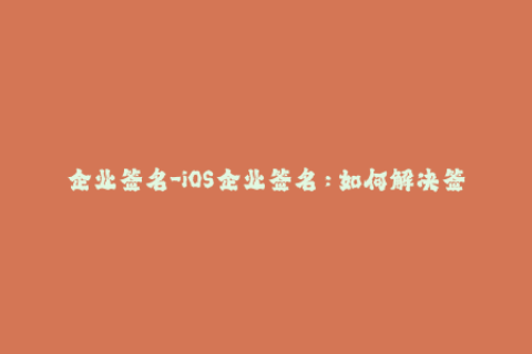 企业签名-iOS企业签名：如何解决签名被封、无法安装的问题？