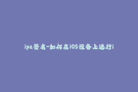 ipa签名-如何在iOS设备上进行ipa应用程序签名？（45字）