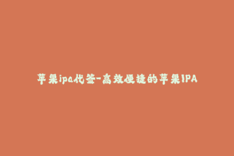 苹果ipa代签-高效便捷的苹果IPA代签服务，让你的iOS设备更新无忧