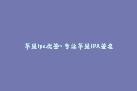 苹果ipa代签-「专业苹果IPA签名，安全便捷代签服务」
