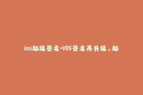 ios超级签名-iOS签名再升级，超级签名来袭！