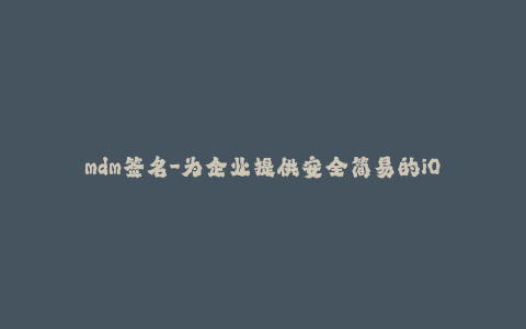 mdm签名-为企业提供安全简易的iOS设备管理 - MDMS签名