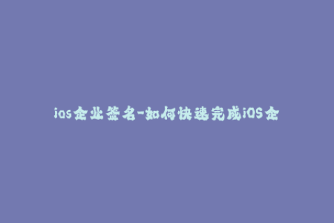 ios企业签名-如何快速完成iOS企业签名流程？