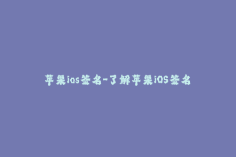 苹果ios签名-了解苹果iOS签名——您需要知道的关键信息
