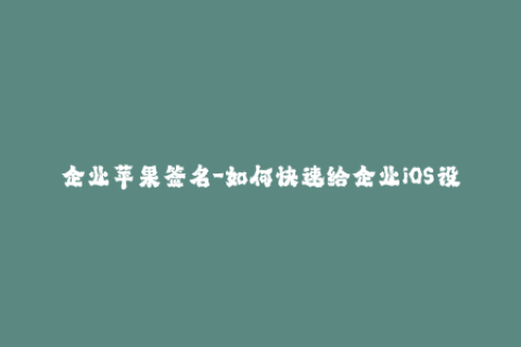企业苹果签名-如何快速给企业iOS设备进行签名