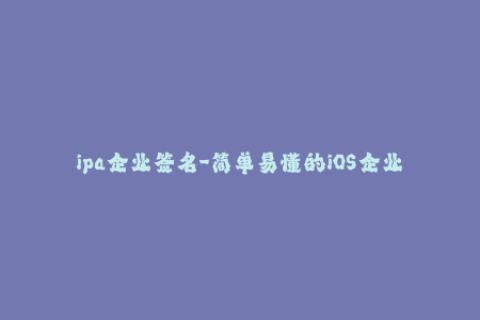 ipa企业签名-简单易懂的iOS企业签名教程，轻松完成应用分发