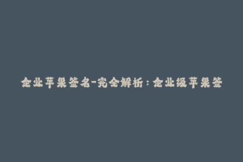 企业苹果签名-完全解析：企业级苹果签名的必备指南