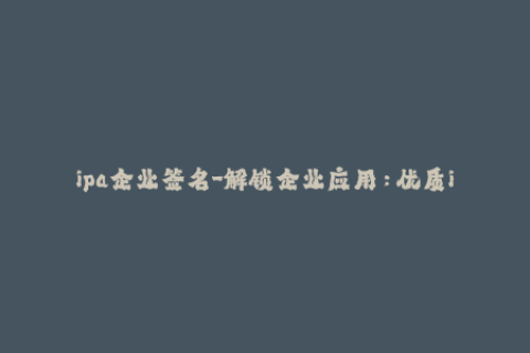 ipa企业签名-解锁企业应用：优质ipa企业签名方案分享