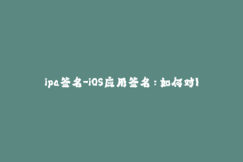 ipa签名-iOS应用签名：如何对IPA文件进行有效签名？