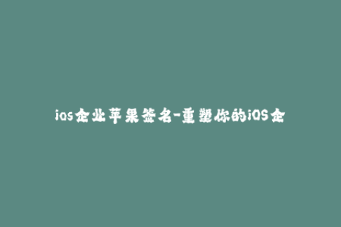 ios企业苹果签名-重塑你的iOS企业授权体验：最新苹果签名攻略