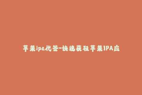苹果ipa代签-快速获取苹果IPA应用！无需开发者账号，代签全程指导