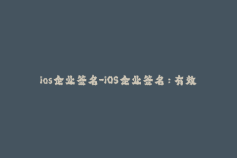 ios企业签名-iOS企业签名：有效绕开苹果官方限制