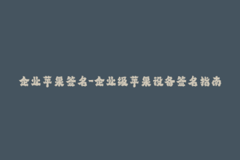 企业苹果签名-企业级苹果设备签名指南：有效管理iOS应用程序